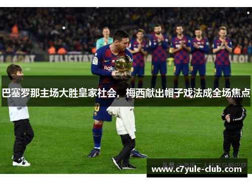 巴塞罗那主场大胜皇家社会，梅西献出帽子戏法成全场焦点