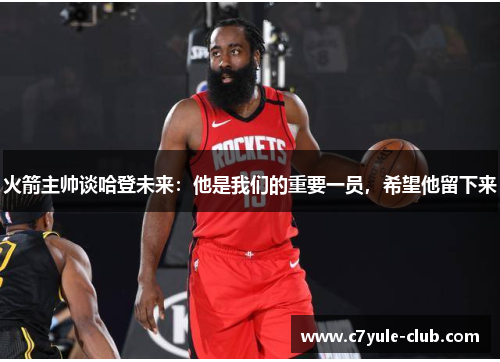 火箭主帅谈哈登未来：他是我们的重要一员，希望他留下来