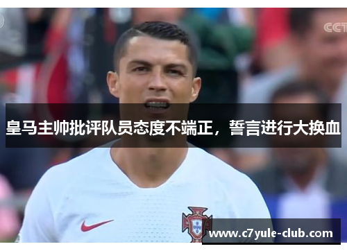 皇马主帅批评队员态度不端正，誓言进行大换血