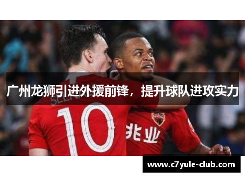 广州龙狮引进外援前锋，提升球队进攻实力