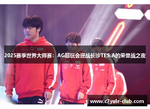 2025赛季世界大师赛：AG超玩会迎战长沙TES.A的荣誉战之夜