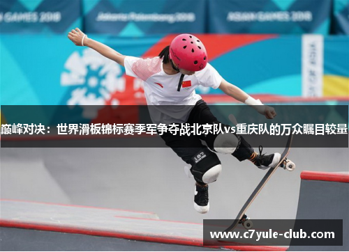 巅峰对决：世界滑板锦标赛季军争夺战北京队vs重庆队的万众瞩目较量