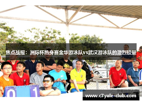焦点战报：洲际杯热身赛金华游泳队vs武汉游泳队的激烈较量